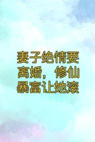 妻子绝情要离婚，修仙暴富让她滚