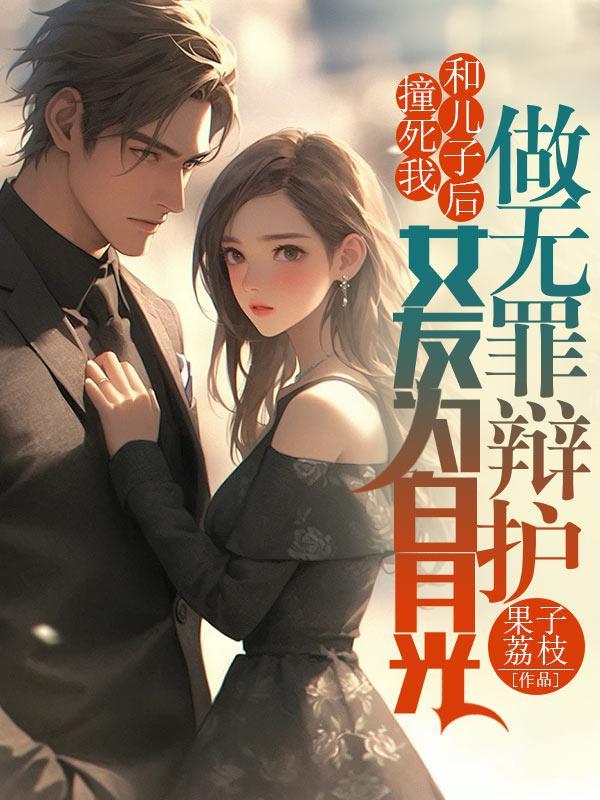 撞死我和儿子后,女友为白月光做无罪辩护