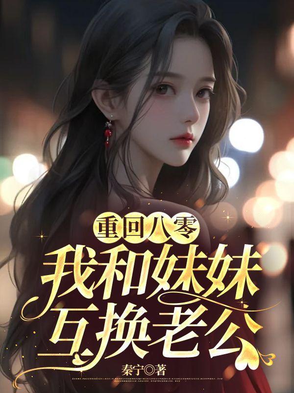 重回八零,我和妹妹互换老公